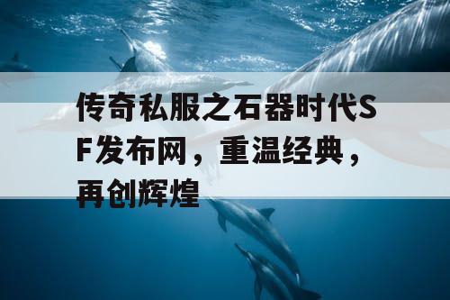 传奇私服之石器时代SF发布网，重温经典，再创辉煌