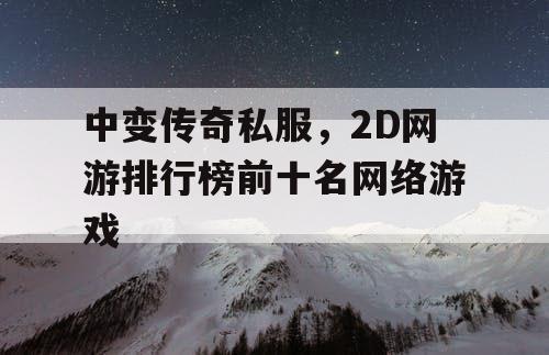 中变传奇私服，2D网游排行榜前十名网络游戏