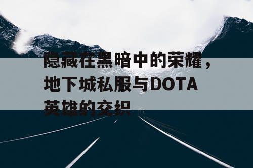 隐藏在黑暗中的荣耀,地下城私服与DOTA英雄的交织 隐藏在黑暗中的荣耀,地下城私服与DOTA英雄的交织