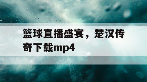 篮球直播盛宴,楚汉传奇下载mp4 篮球直播盛宴,楚汉传奇下载mp4
