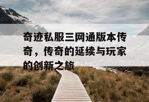 奇迹私服三网通版本传奇，传奇的延续与玩家的创新之旅