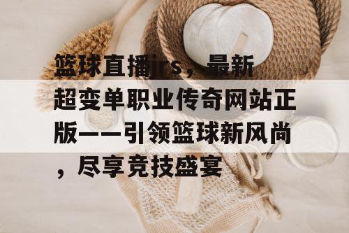 篮球直播jrs,最新超变单职业传奇网站正版——引领篮球新风尚,尽享竞技盛宴 篮球直播jrs,最新超变单职业传奇网站正版——引领篮球新风尚,尽享竞技盛宴