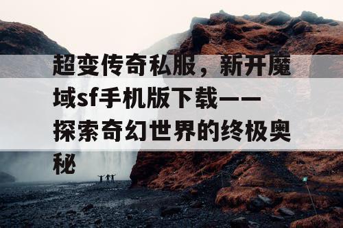 超变传奇私服，新开魔域sf手机版下载——探索奇幻世界的终极奥秘