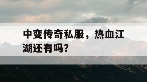 中变传奇私服,热血江湖还有吗? 中变传奇私服,热血江湖还有吗?