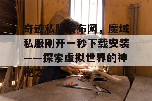 奇迹私服发布网，魔域私服刚开一秒下载安装——探索虚拟世界的神秘之旅