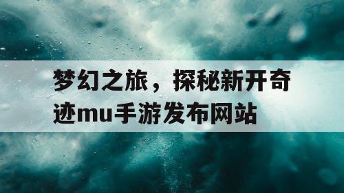 梦幻之旅,探秘新开奇迹mu手游发布网站 梦幻之旅,探秘新开奇迹mu手游发布网站