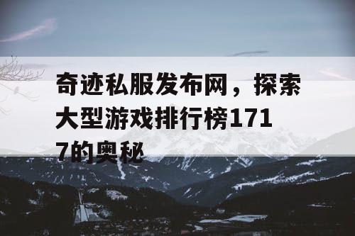 奇迹私服发布网,探索大型游戏排行榜1717的奥秘 奇迹私服发布网,探索大型游戏排行榜1717的奥秘
