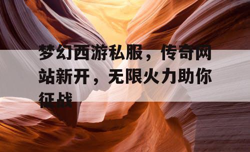 梦幻西游私服,传奇网站新开,无限火力助你征战 梦幻西游私服,传奇网站新开,无限火力助你征战