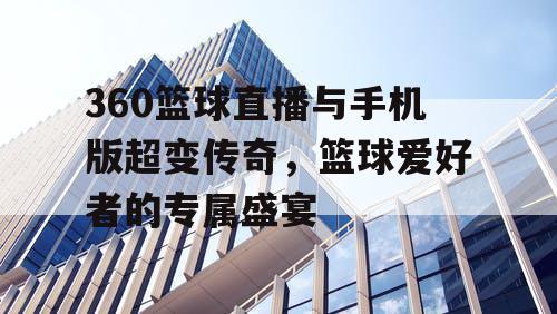 360篮球直播与手机版超变传奇,篮球爱好者的专属盛宴 360篮球直播与手机版超变传奇,篮球爱好者的专属盛宴