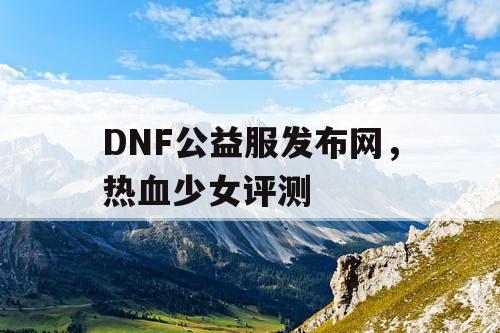 DNF公益服发布网,热血少女评测 DNF公益服发布网,热血少女评测