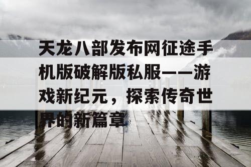 天龙八部发布网征途手机版破解版私服——游戏新纪元,探索传奇世界的新篇章 天龙八部发布网征途手机版破解版私服——游戏新纪元,探索传奇世界的新篇章