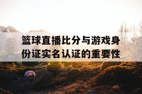 篮球直播比分与游戏身份证实名认证的重要性