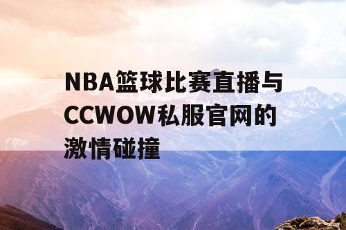 NBA篮球比赛直播与CCWOW私服官网的激情碰撞 NBA篮球比赛直播与CCWOW私服官网的激情碰撞