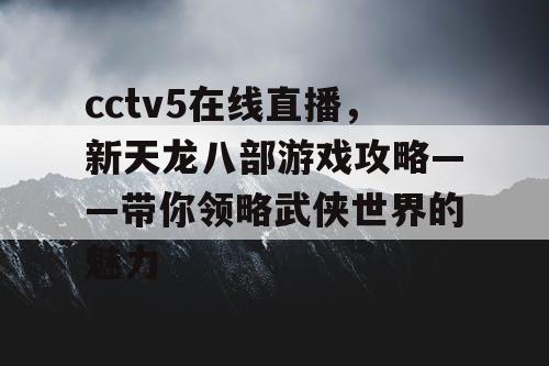 cctv5在线直播,新天龙八部游戏攻略——带你领略武侠世界的魅力 cctv5在线直播,新天龙八部游戏攻略——带你领略武侠世界的魅力