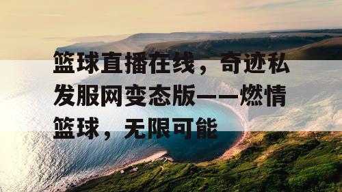 篮球直播在线,奇迹私发服网变态版——燃情篮球,无限可能 篮球直播在线,奇迹私发服网变态版——燃情篮球,无限可能