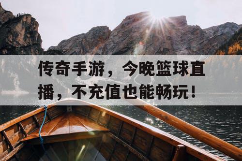 传奇手游，今晚篮球直播，不充值也能畅玩！