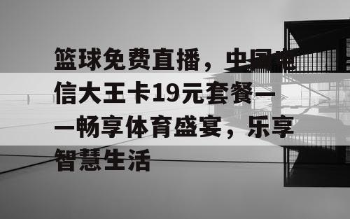 篮球免费直播,中国电信大王卡19元套餐——畅享体育盛宴,乐享智慧生活 篮球免费直播,中国电信大王卡19元套餐——畅享体育盛宴,乐享智慧生活