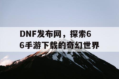 DNF发布网,探索66手游下载的奇幻世界 DNF发布网,探索66手游下载的奇幻世界