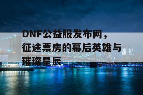DNF公益服发布网,征途票房的幕后英雄与璀璨星辰 DNF公益服发布网,征途票房的幕后英雄与璀璨星辰