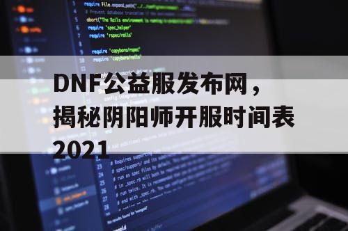 DNF公益服发布网,揭秘阴阳师开服时间表2021 DNF公益服发布网,揭秘阴阳师开服时间表2021