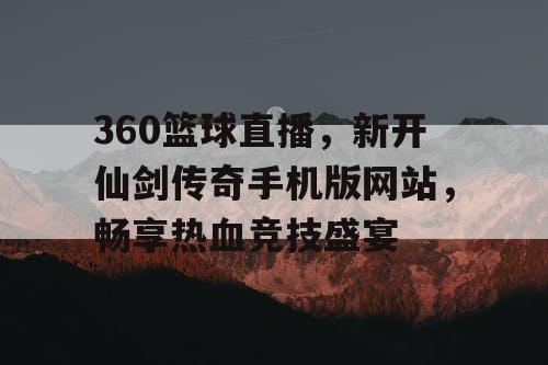 360篮球直播,新开仙剑传奇手机版网站,畅享热血竞技盛宴 360篮球直播,新开仙剑传奇手机版网站,畅享热血竞技盛宴