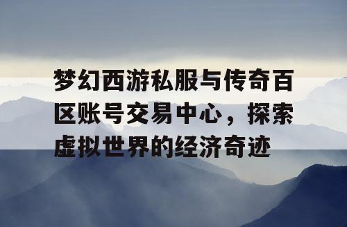 梦幻西游私服与传奇百区账号交易中心,探索虚拟世界的经济奇迹 梦幻西游私服与传奇百区账号交易中心,探索虚拟世界的经济奇迹