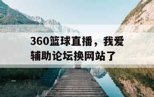 360篮球直播，我爱辅助论坛换网站了