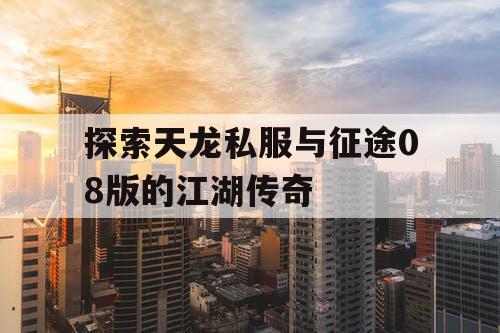 探索天龙私服与征途08版的江湖传奇