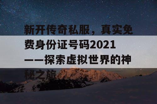 新开传奇私服,真实免费身份证号码2021——探索虚拟世界的神秘之旅 新开传奇私服,真实免费身份证号码2021——探索虚拟世界的神秘之旅