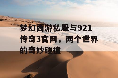 梦幻西游私服与921传奇3官网，两个世界的奇妙碰撞