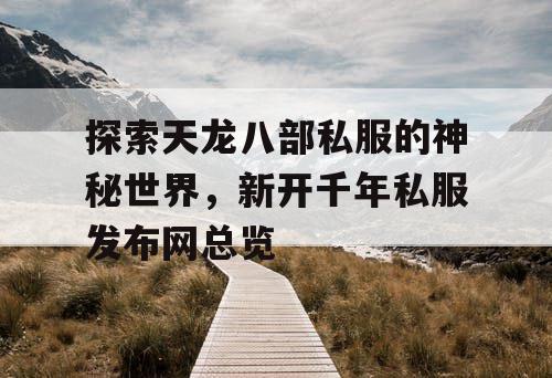 探索天龙八部私服的神秘世界，新开千年私服发布网总览