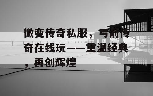 微变传奇私服，弓箭传奇在线玩——重温经典，再创辉煌