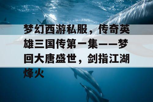 梦幻西游私服,传奇英雄三国传第一集——梦回大唐盛世,剑指江湖烽火 梦幻西游私服,传奇英雄三国传第一集——梦回大唐盛世,剑指江湖烽火
