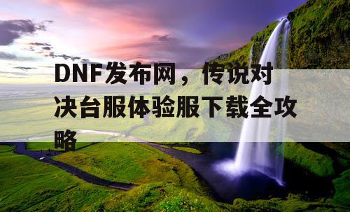 DNF发布网,传说对决台服体验服下载全攻略 DNF发布网,传说对决台服体验服下载全攻略