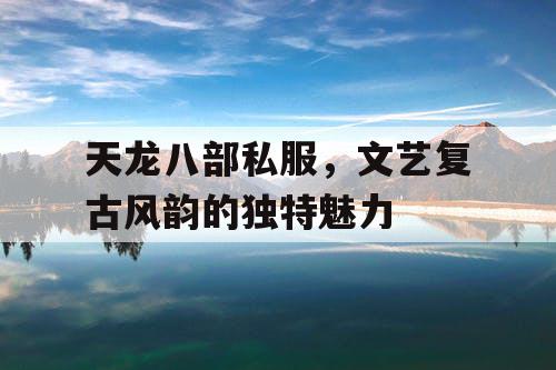 天龙八部私服,文艺复古风韵的独特魅力 天龙八部私服,文艺复古风韵的独特魅力