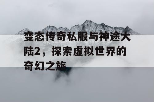 变态传奇私服与神途大陆2，探索虚拟世界的奇幻之旅