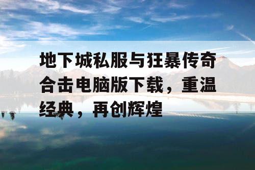地下城私服与狂暴传奇合击电脑版下载,重温经典,再创辉煌 地下城私服与狂暴传奇合击电脑版下载,重温经典,再创辉煌