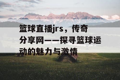篮球直播jrs,传奇分享网——探寻篮球运动的魅力与激情 篮球直播jrs,传奇分享网——探寻篮球运动的魅力与激情