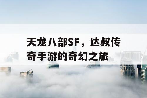 天龙八部SF,达叔传奇手游的奇幻之旅 天龙八部SF,达叔传奇手游的奇幻之旅