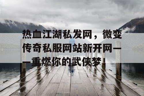 热血江湖私发网,微变传奇私服网站新开网——重燃你的武侠梦! 热血江湖私发网,微变传奇私服网站新开网——重燃你的武侠梦!
