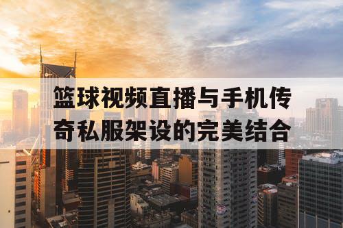 篮球视频直播与手机传奇私服架设的完美结合