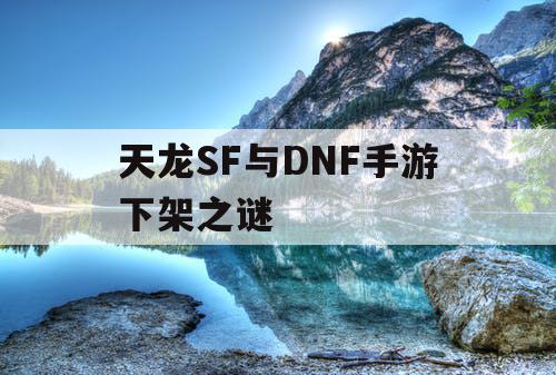 天龙SF与DNF手游下架之谜 天龙SF与DNF手游下架之谜