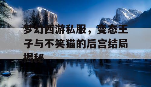 梦幻西游私服,变态王子与不笑猫的后宫结局揭秘 梦幻西游私服,变态王子与不笑猫的后宫结局揭秘