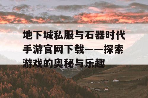 地下城私服与石器时代手游官网下载——探索游戏的奥秘与乐趣 地下城私服与石器时代手游官网下载——探索游戏的奥秘与乐趣