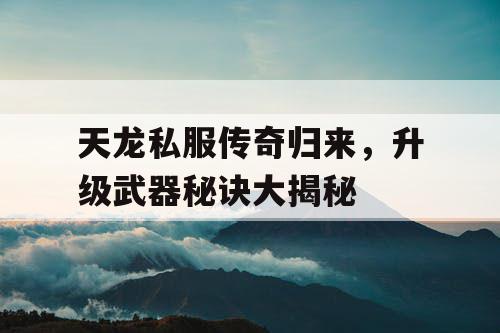 天龙私服传奇归来,升级武器秘诀大揭秘 天龙私服传奇归来,升级武器秘诀大揭秘