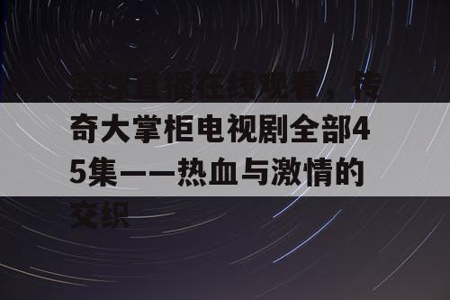 篮球直播在线观看,传奇大掌柜电视剧全部45集——热血与激情的交织 篮球直播在线观看,传奇大掌柜电视剧全部45集——热血与激情的交织