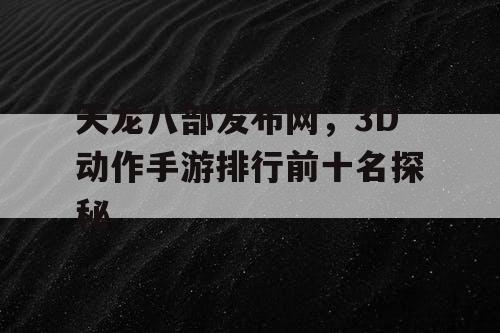 天龙八部发布网，3D动作手游排行前十名探秘
