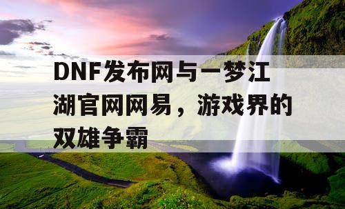 DNF发布网与一梦江湖官网网易,游戏界的双雄争霸 DNF发布网与一梦江湖官网网易,游戏界的双雄争霸