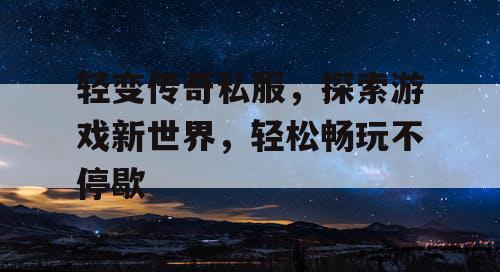 轻变传奇私服,探索游戏新世界,轻松畅玩不停歇 轻变传奇私服,探索游戏新世界,轻松畅玩不停歇