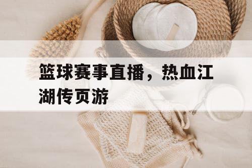 篮球赛事直播,热血江湖传页游 篮球赛事直播,热血江湖传页游